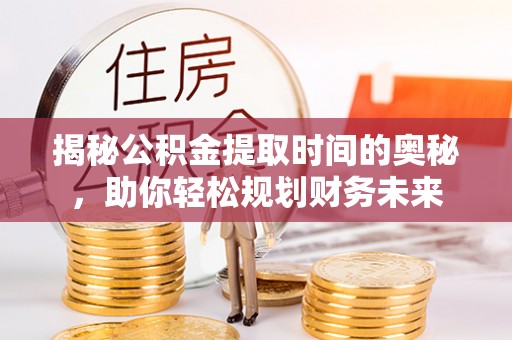 蒙自揭秘公积金提取时间的奥秘，助你轻松规划财务未来