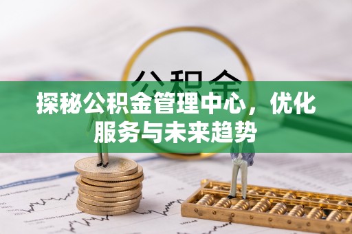 蒙自探秘公积金管理中心，优化服务与未来趋势