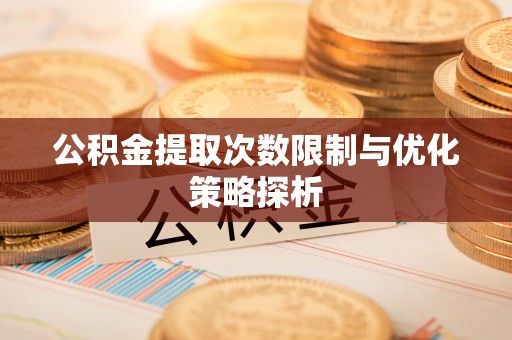 蒙自公积金提取次数限制与优化策略探析