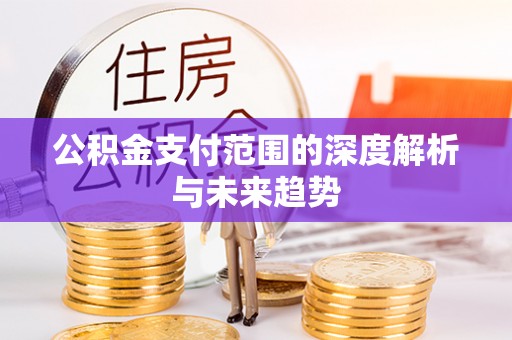 蒙自公积金支付范围的深度解析与未来趋势