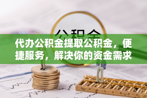 蒙自代办公积金提取公积金，便捷服务，解决你的资金需求