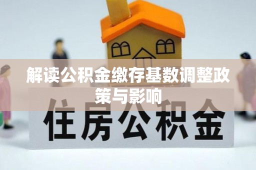 蒙自解读公积金缴存基数调整政策与影响