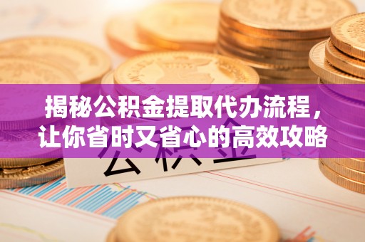 蒙自揭秘公积金提取代办流程，让你省时又省心的高效攻略