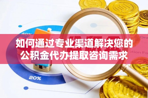 蒙自如何通过专业渠道解决您的公积金代办提取咨询需求