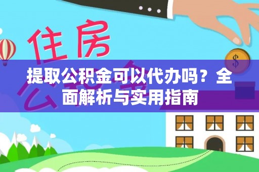 蒙自提取公积金可以代办吗？全面解析与实用指南