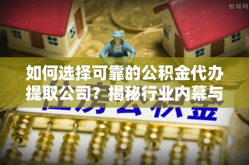 蒙自如何选择可靠的公积金代办提取公司？揭秘行业内幕与服务指南