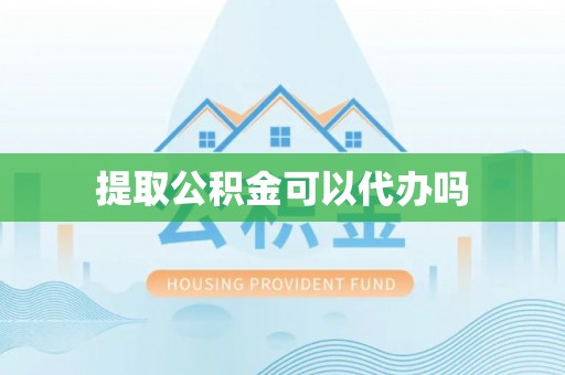 蒙自提取公积金可以代办吗