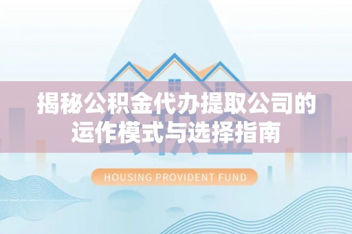 蒙自揭秘公积金代办提取公司的运作模式与选择指南