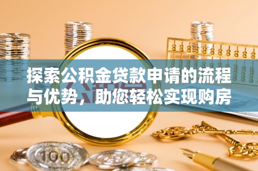蒙自探索公积金贷款申请的流程与优势，助您轻松实现购房梦想