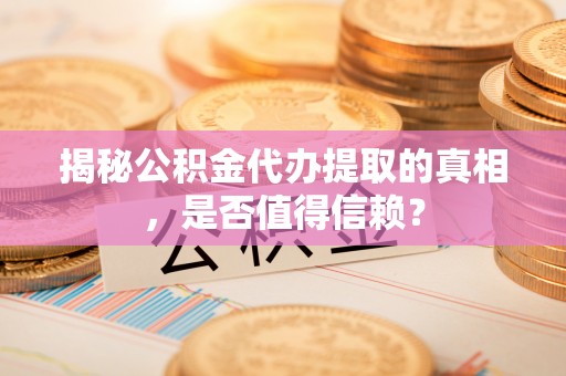蒙自揭秘公积金代办提取的真相，是否值得信赖？