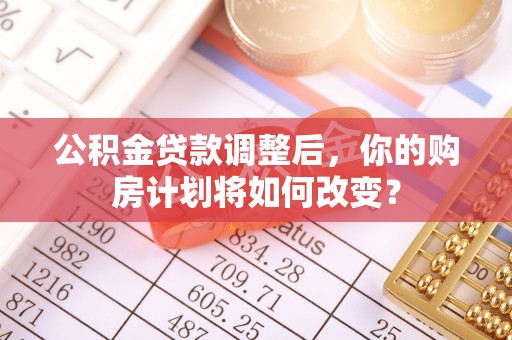 蒙自公积金贷款调整后，你的购房计划将如何改变？