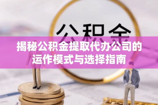 蒙自揭秘公积金提取代办公司的运作模式与选择指南