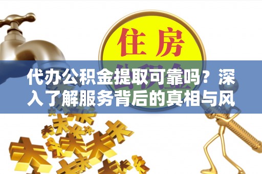 蒙自代办公积金提取可靠吗？深入了解服务背后的真相与风险