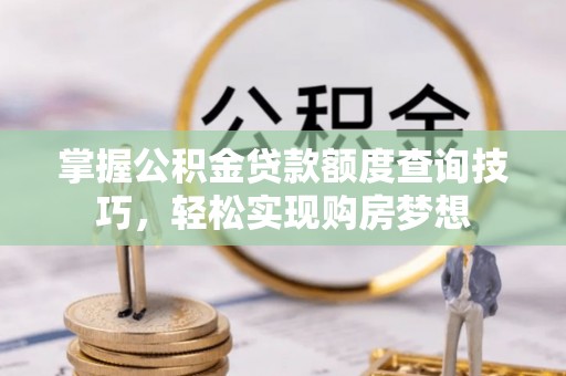 蒙自掌握公积金贷款额度查询技巧，轻松实现购房梦想