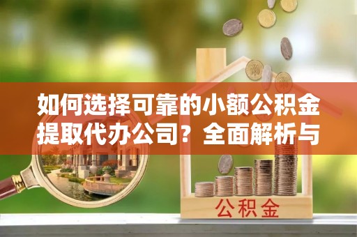蒙自如何选择可靠的小额公积金提取代办公司？全面解析与实用指南