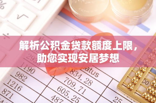 蒙自解析公积金贷款额度上限，助您实现安居梦想