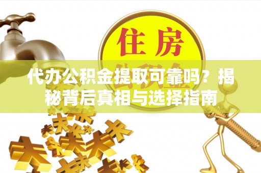 蒙自代办公积金提取可靠吗？揭秘背后真相与选择指南