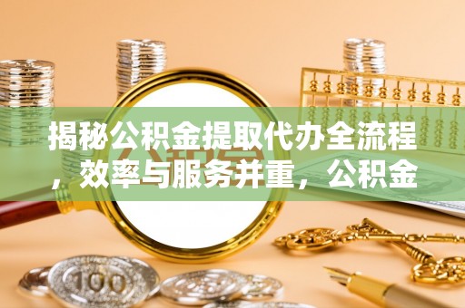 蒙自揭秘公积金提取代办全流程，效率与服务并重，公积金提取代办要多久不再是难题