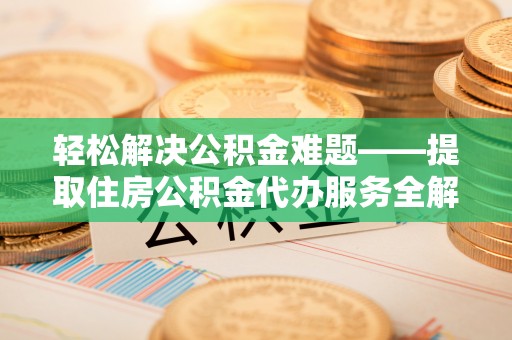 蒙自轻松解决公积金难题——提取住房公积金代办服务全解析