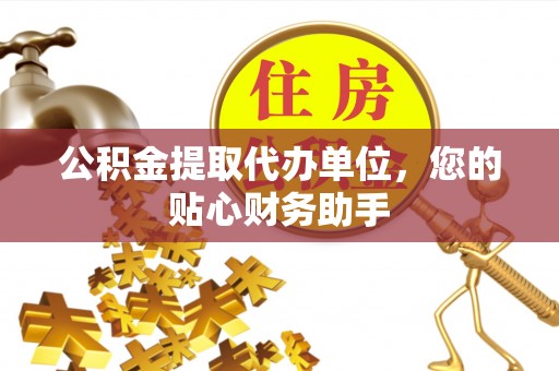 蒙自公积金提取代办单位，您的贴心财务助手