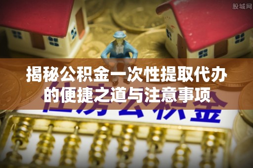 蒙自揭秘公积金一次性提取代办的便捷之道与注意事项