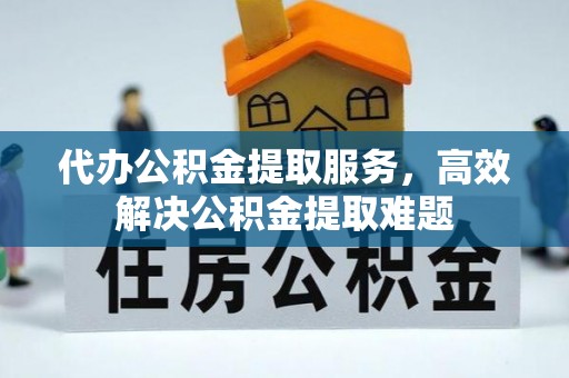 蒙自代办公积金提取服务，高效解决公积金提取难题