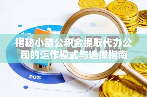 蒙自揭秘小额公积金提取代办公司的运作模式与选择指南