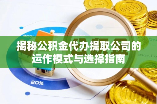 蒙自揭秘公积金代办提取公司的运作模式与选择指南