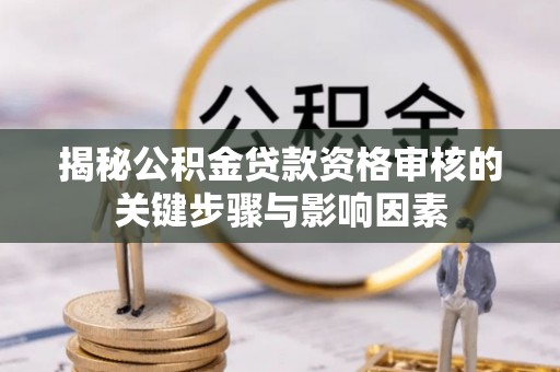 蒙自揭秘公积金贷款资格审核的关键步骤与影响因素