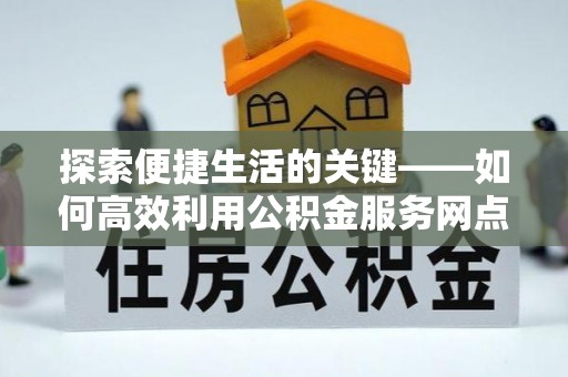 蒙自探索便捷生活的关键——如何高效利用公积金服务网点查询功能