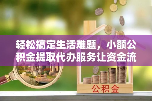 蒙自轻松搞定生活难题，小额公积金提取代办服务让资金流转更便捷