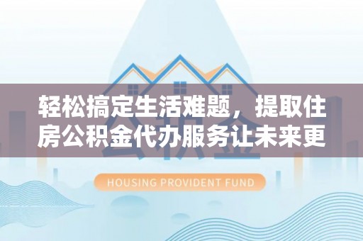 蒙自轻松搞定生活难题，提取住房公积金代办服务让未来更安心