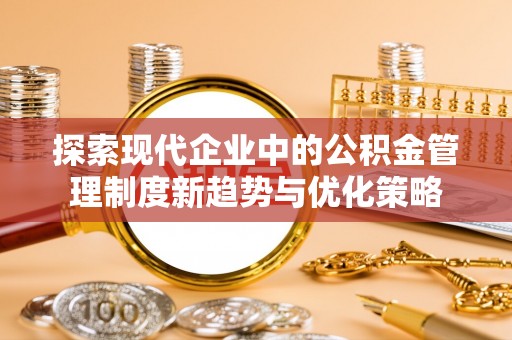 蒙自探索现代企业中的公积金管理制度新趋势与优化策略