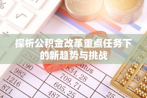 蒙自探析公积金改革重点任务下的新趋势与挑战