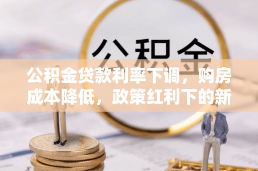 蒙自公积金贷款利率下调，购房成本降低，政策红利下的新机遇