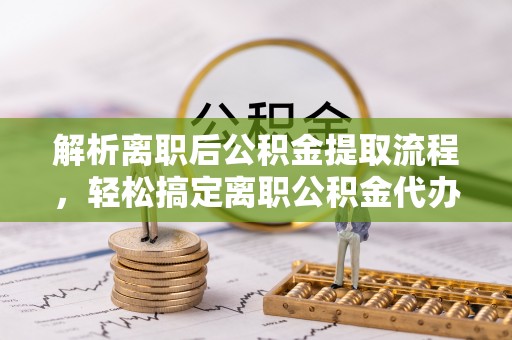 蒙自解析离职后公积金提取流程，轻松搞定离职公积金代办提取手续