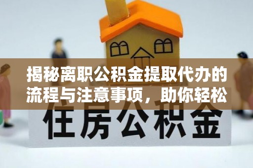 蒙自揭秘离职公积金提取代办的流程与注意事项，助你轻松拿回属于你的钱！