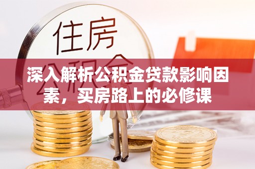 蒙自深入解析公积金贷款影响因素，买房路上的必修课