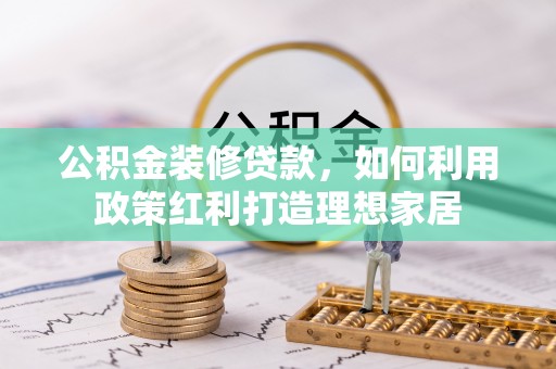 蒙自公积金装修贷款，如何利用政策红利打造理想家居