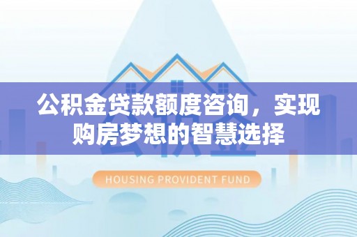蒙自公积金贷款额度咨询，实现购房梦想的智慧选择