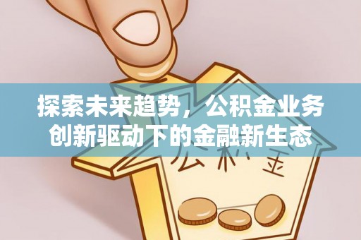 蒙自探索未来趋势，公积金业务创新驱动下的金融新生态