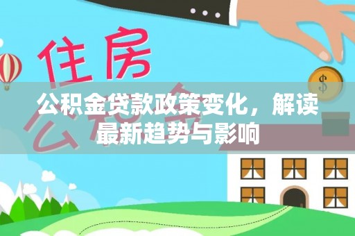 蒙自公积金贷款政策变化，解读最新趋势与影响
