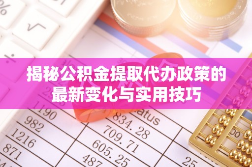 蒙自揭秘公积金提取代办政策的最新变化与实用技巧