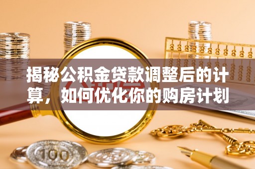 蒙自揭秘公积金贷款调整后的计算，如何优化你的购房计划