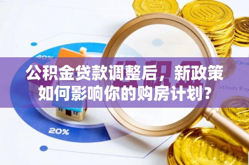蒙自公积金贷款调整后，新政策如何影响你的购房计划？