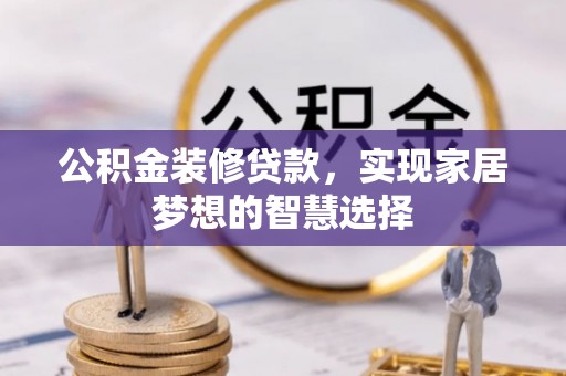 蒙自公积金装修贷款，实现家居梦想的智慧选择