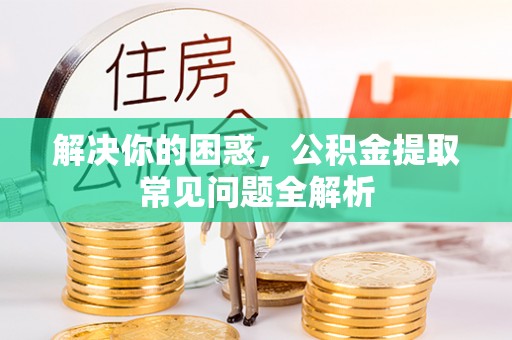 蒙自解决你的困惑，公积金提取常见问题全解析