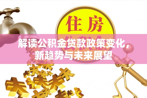 蒙自解读公积金贷款政策变化，新趋势与未来展望