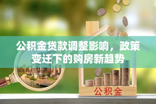 蒙自公积金贷款调整影响，政策变迁下的购房新趋势