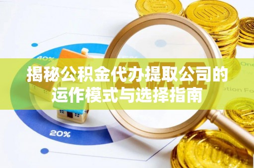 蒙自揭秘公积金代办提取公司的运作模式与选择指南
